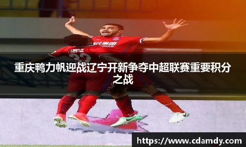 重庆鸭力帆迎战辽宁开新争夺中超联赛重要积分之战