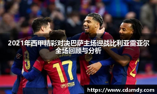 2021年西甲精彩对决巴萨主场迎战比利亚雷亚尔全场回顾与分析
