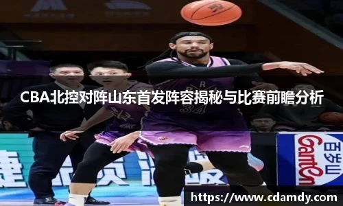 CBA北控对阵山东首发阵容揭秘与比赛前瞻分析